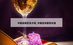 中国龙原浆多少钱_中国龙浓香型白酒